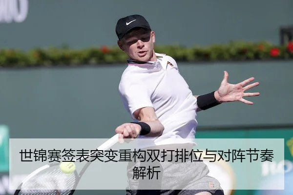 世锦赛签表突变重构双打排位与对阵节奏解析